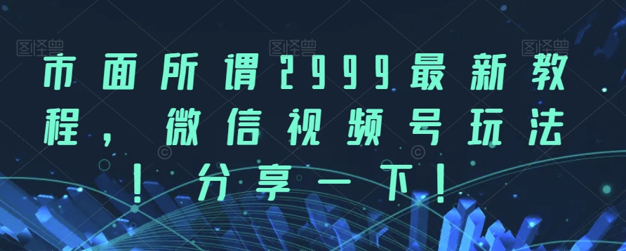 市面所谓2999最新教程，微信视频号玩法，分享一下【揭秘】-问小徐资源库