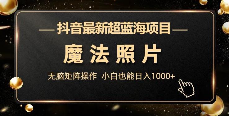 抖音最新超蓝海项目，魔法照片，无脑矩阵操作，小白也能日入1000+【揭秘】-问小徐资源库