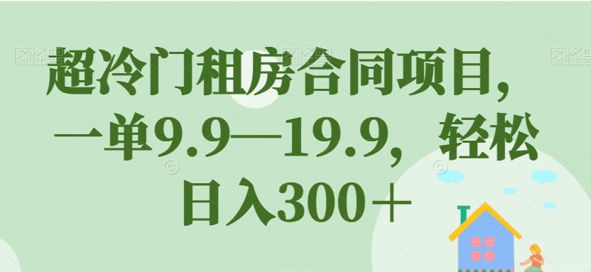 超冷门租房合同项目，一单9.9—19.9，轻松日入300＋【揭秘】-问小徐资源库