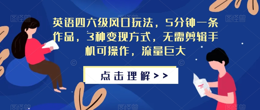英语四六级风口玩法，5分钟一条作品，3种变现方式，无需剪辑手机可操作，流量巨大【揭秘】-问小徐资源库