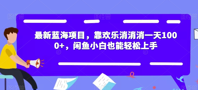 最新蓝海项目，靠欢乐消消消一天1000+，闲鱼小白也能轻松上手【揭秘】-问小徐资源库