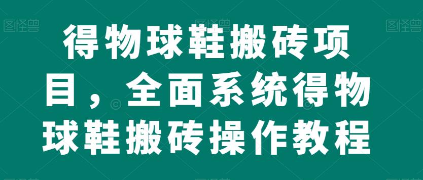得物球鞋搬砖项目，全面系统得物球鞋搬砖操作教程【揭秘】-问小徐资源库