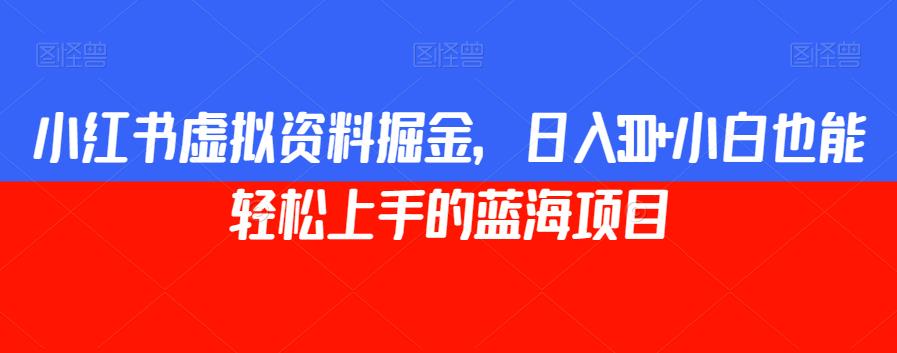 小红书虚拟资料掘金，日入300+小白也能轻松上手的蓝海项目【揭秘】-问小徐资源库