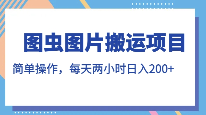 图虫图片搬运项目，简单操作，每天两小时，日入200+【揭秘】-问小徐资源库