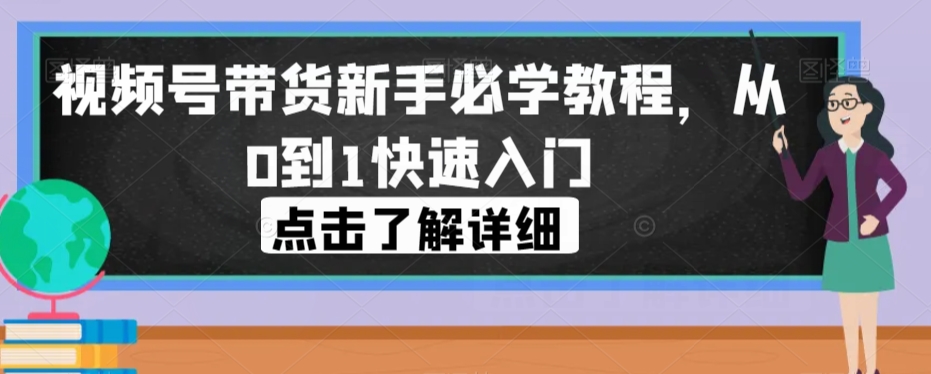 视频号带货新手必学教程，从0到1快速入门-问小徐资源库