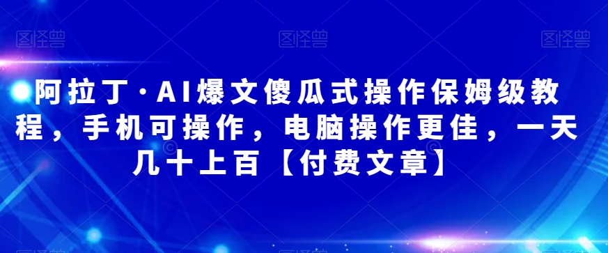 阿拉丁·AI爆文傻瓜式操作保姆级教程，手机可操作，电脑操作更佳，一天几十上百【付费文章】-问小徐资源库