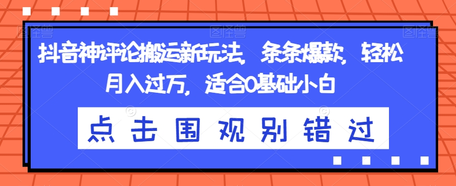 抖音神评论搬运新玩法，条条爆款，轻松月入过万，适合0基础小白【揭秘】-问小徐资源库