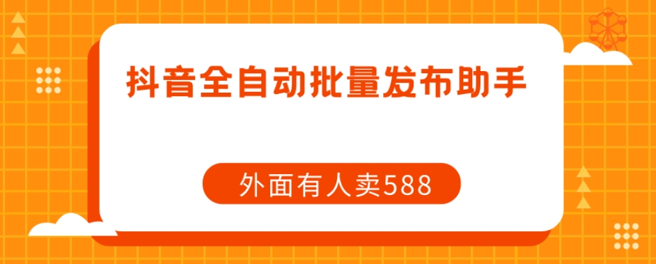 【原创开发】外面卖588抖音全自动批量发布助手-问小徐资源库