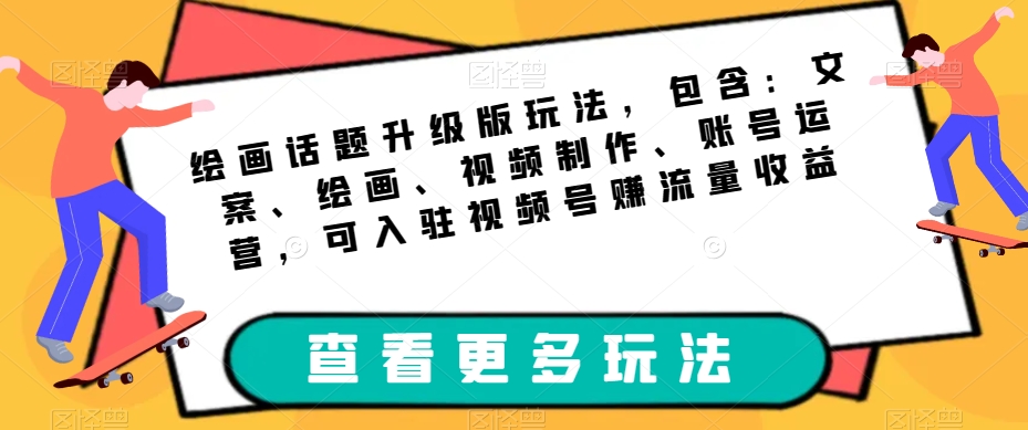 绘画话题升级版玩法，包含：文案、绘画、视频制作、账号运营，可入驻视频号赚流量收益-问小徐资源库