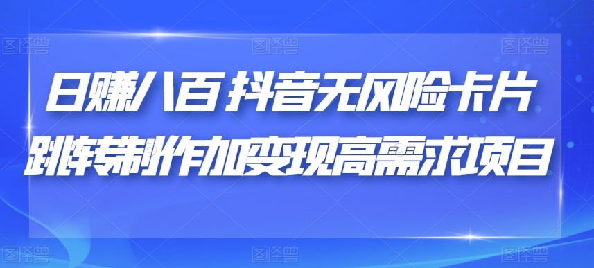 日赚八百抖音无风险卡片跳转制作加变现高需求项目【揭秘】-问小徐资源库
