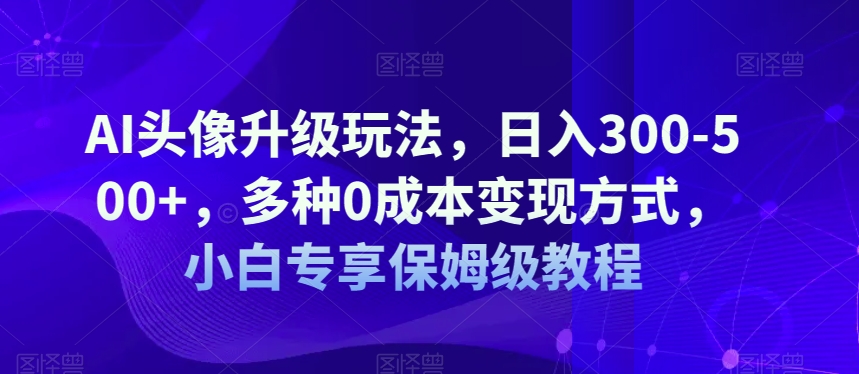 AI头像升级玩法，日入300-500+，多种0成本变现方式，小白专享保姆级教程【揭秘】-问小徐资源库