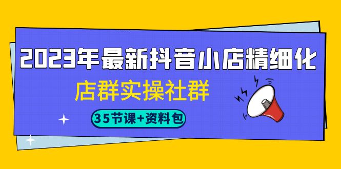 2023年最新抖音小店精细化-店群实操社群（35节课+资料包）-问小徐资源库