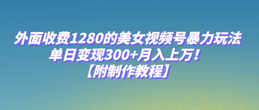 外面收费1280的美女视频号暴力玩法，单日变现300+，月入上万！【附制作教程】-问小徐资源库