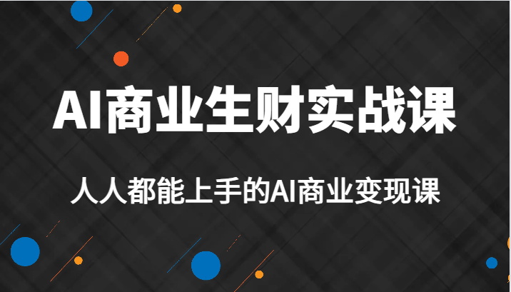 AI商业生财实战课，人人都能上手的AI商业变现课，AI创业必学。-问小徐资源库