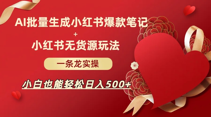 AI批量制造小红书爆款笔记+小红书无货源玩法一条龙实操，小白也能轻松日入500+-问小徐资源库