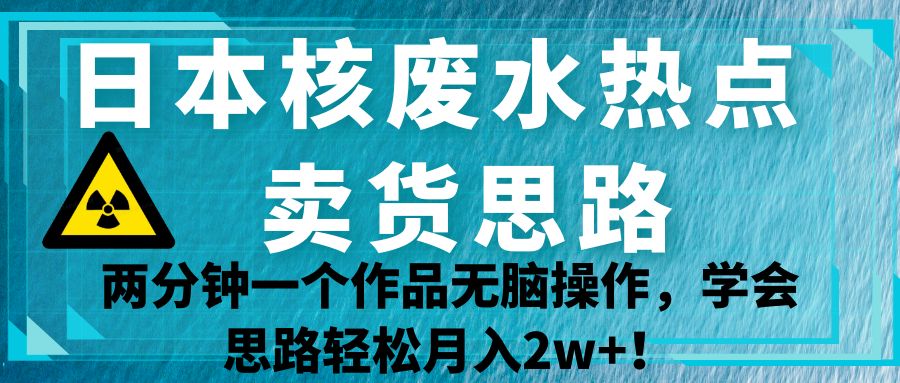 日本核废水热点卖货思路，两分钟一个作品无脑操作，学会思路轻松月入2w+！-问小徐资源库