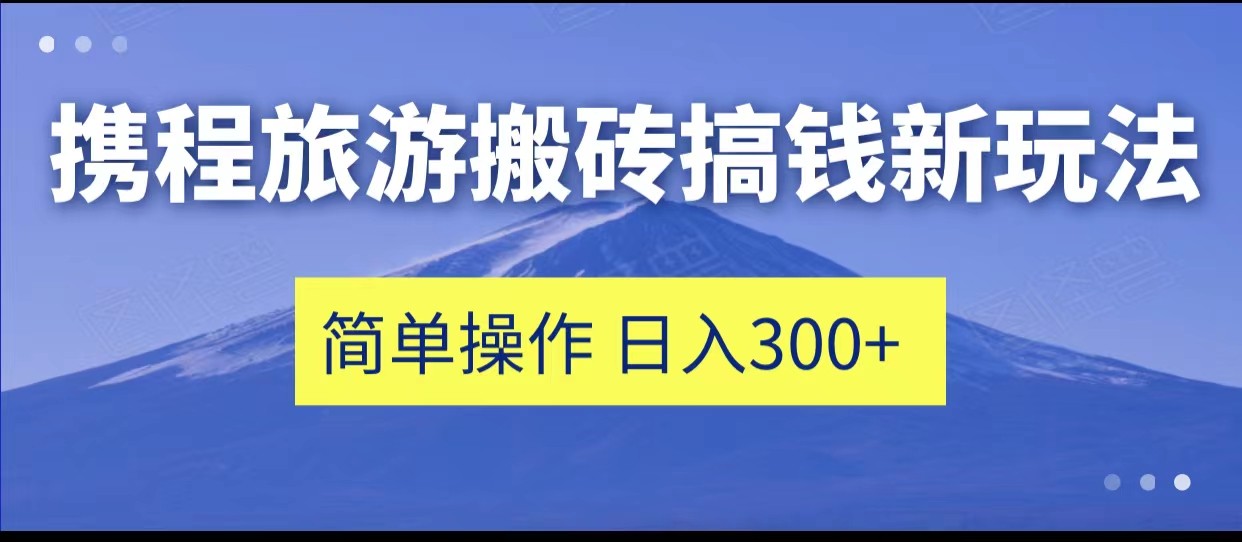 携程旅游搬砖搞钱新玩法，简单操作 单号日撸300+-问小徐资源库