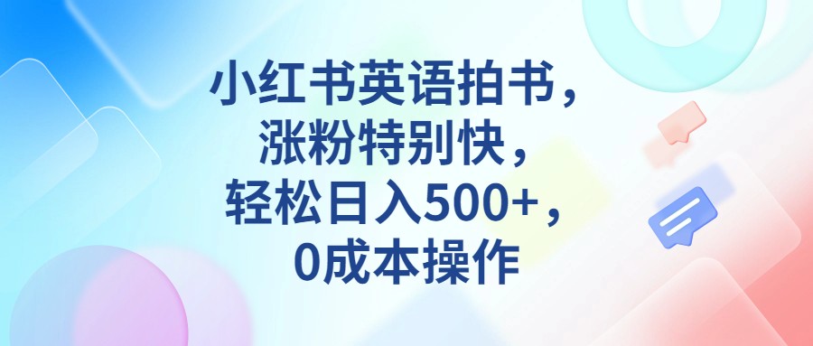 小红书英语拍书，涨粉特别快，轻松日入500+，0成本操作-问小徐资源库