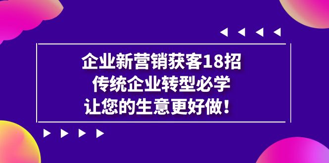 企业·新营销·获客18招，传统企业·转型必学，让您的生意更好做-问小徐资源库