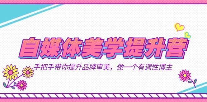 自媒体-美学提升营 手把手带你提升-品牌审美，做一个有调性博主（11节课）-问小徐资源库