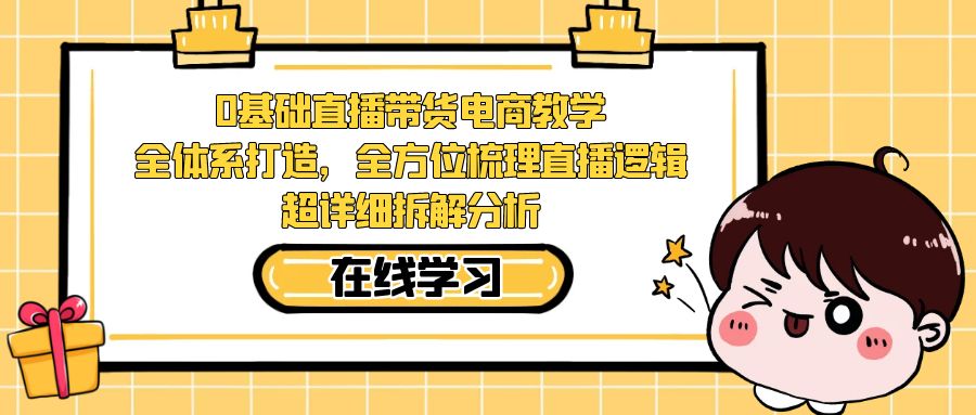 0基础直播带货电商教学：全体系打造，全方位梳理直播逻辑，超详细拆解分析-问小徐资源库