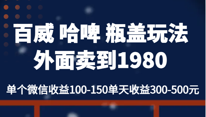 百威 哈啤 瓶盖玩法外面卖到1980，单个微信收益100-150单天收益300-500元-问小徐资源库