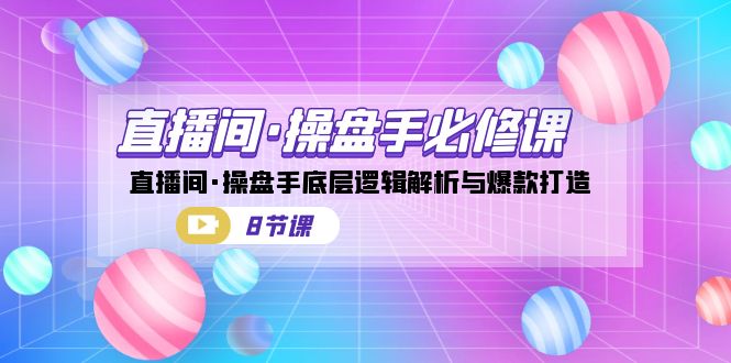 直播间·操盘手必修课：直播间·操盘手底层逻辑解析与爆款打造（8节课）-问小徐资源库