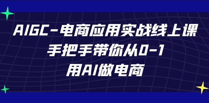 AIGC-电商应用实战线上课，手把手带你从0-1，用AI做电商-问小徐资源库