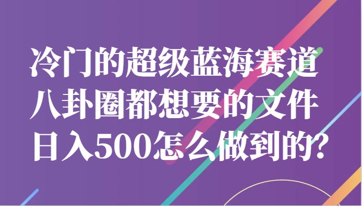 冷门的超级蓝海赛道，八卦圈都想要的文件，一天轻松日入500怎么做到的？-问小徐资源库