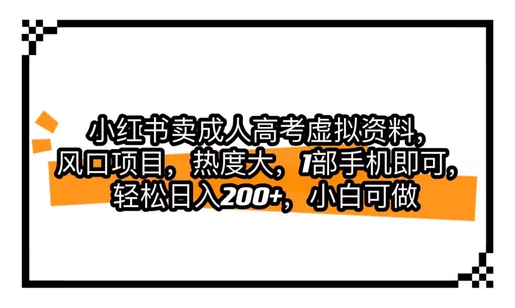 小红书卖成人高考虚拟资料，风口项目，热度大，1部手机即可，轻松日入200+-问小徐资源库