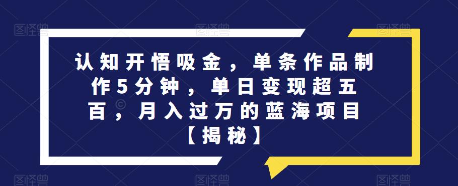 认知开悟吸金，单条作品制作5分钟，单日变现超五百，月入过万的蓝海项目【揭秘】-问小徐资源库