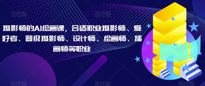 摄影师的AI绘画课，合适职业摄影师、爱好者、晋级摄影师、设计师、绘画师、插画师等职业-问小徐资源库