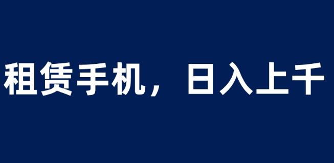 租赁手机蓝海项目，轻松到日入上千，小白0成本直接上手【揭秘】-问小徐资源库