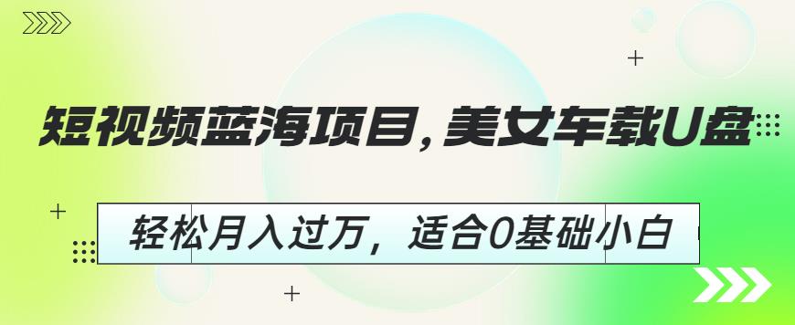 短视频蓝海项目，美女车载U盘，轻松月入过万，适合0基础小白【揭秘】-问小徐资源库