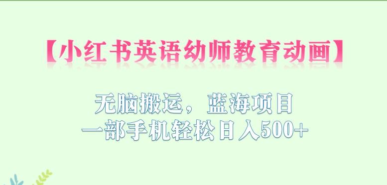 小红书英语幼师教育动画，无脑搬运，蓝海项目，一部手机轻松日入500+【揭秘】-问小徐资源库