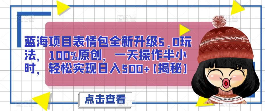 蓝海项目表情包全新升级5.0玩法，100%原创，一天操作半小时，轻松实现日入500+【揭秘】-问小徐资源库