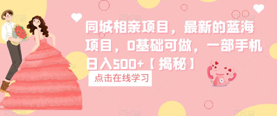 同城相亲项目，最新的蓝海项目，0基础可做，一部手机日入500+【揭秘】-问小徐资源库