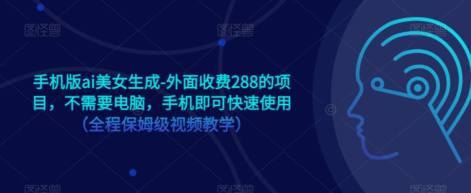 手机版ai美女生成-外面收费288的项目，不需要电脑，手机即可快速使用（全程保姆级视频教学）-问小徐资源库