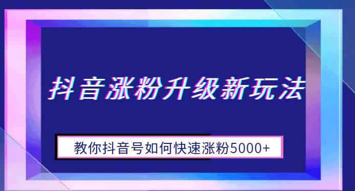 抖音涨粉升级新玩法，教你抖音号如何快速涨粉5000+【揭秘】-问小徐资源库