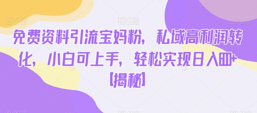 免费资料引流宝妈粉，私域高利润转化，小白可上手，轻松实现日入600+【揭秘】-问小徐资源库