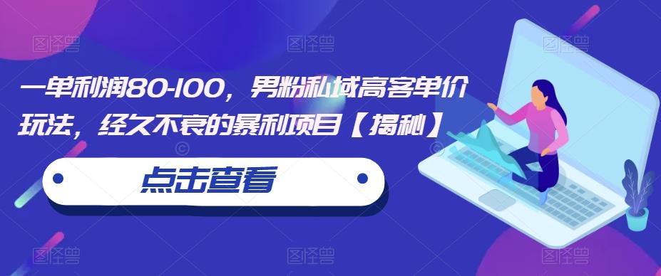 一单利润80-100，男粉私域高客单价玩法，经久不衰的暴利项目【揭秘】-问小徐资源库