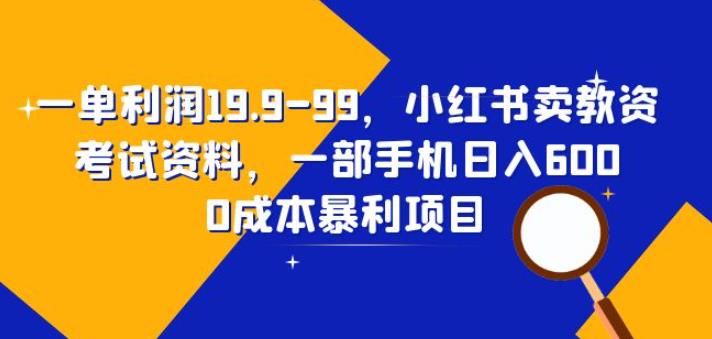 一单利润19.9-99，小红书卖教资考试资料，一部手机日入600（揭秘）-问小徐资源库