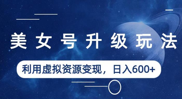 美女号升级玩法，利用虚拟资源变现，日入600+（教程+素材）【揭秘】-问小徐资源库