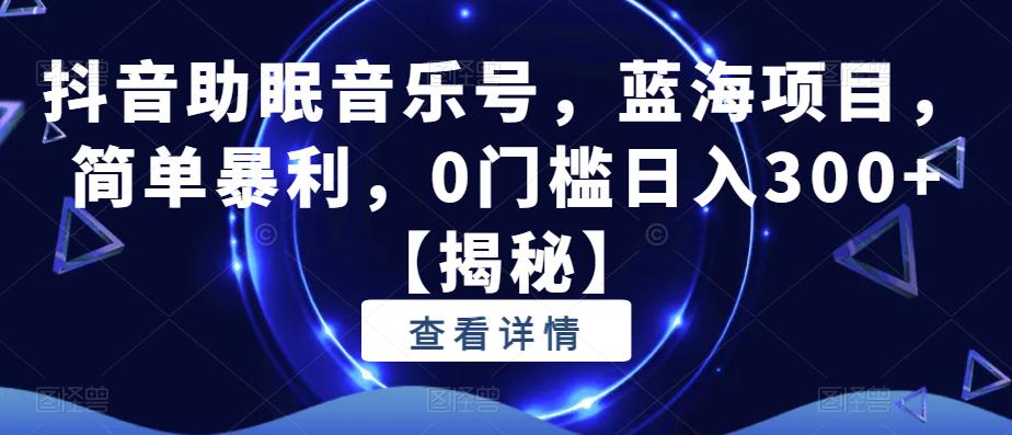 抖音助眠音乐号，蓝海项目，简单暴利，0门槛日入300+【揭秘】-问小徐资源库