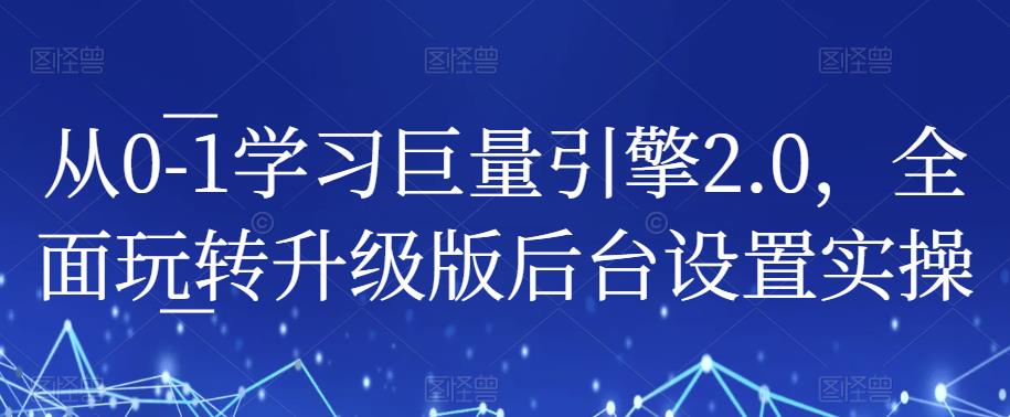 从0-1学习巨量引擎2.0，全面玩转升级版后台设置实操-问小徐资源库