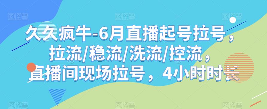 久久疯牛-6月直播起号拉号，拉流/稳流/洗流/控流，​直播间现场拉号，4小时时长-问小徐资源库