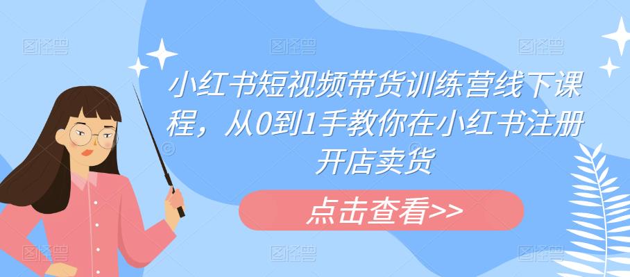 小红书短视频带货训练营线下课程，从0到1手教你在小红书注册开店卖货-问小徐资源库