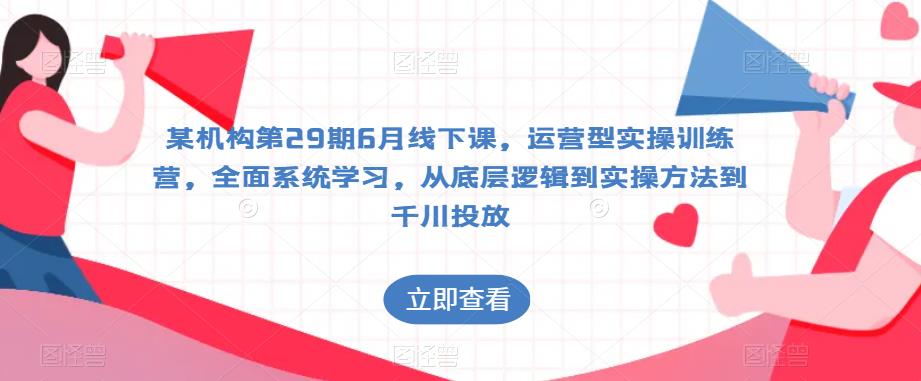 某机构第29期6月线下课，运营型实操训练营，全面系统学习，从底层逻辑到实操方法到千川投放-问小徐资源库