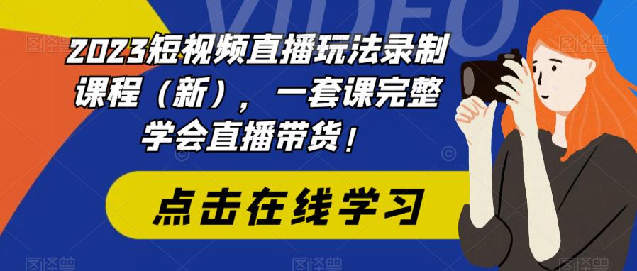 2023短视频直播玩法录制课程（新），一套课完整学会直播带货！-问小徐资源库