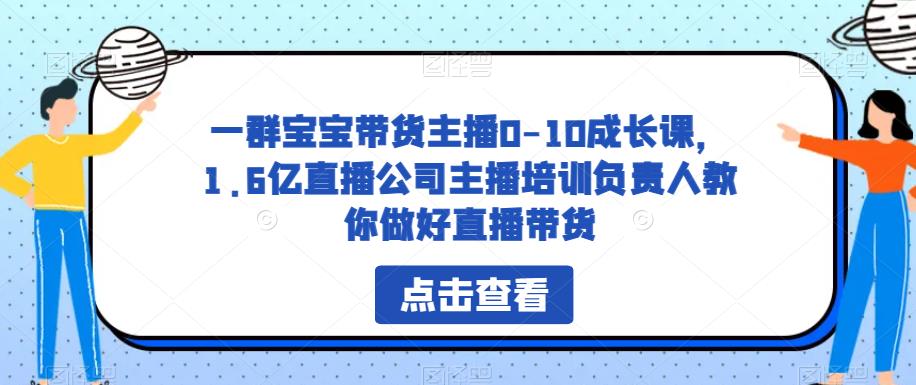 一群宝宝带货主播0-10成长课，1.6亿直播公司主播培训负责人教你做好直播带货-问小徐资源库